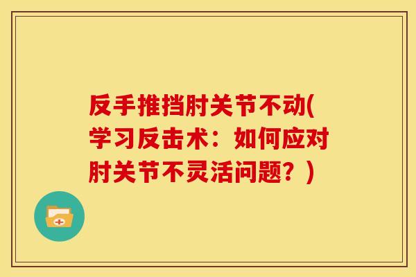 反手推挡肘关节不动(学习反击术：如何应对肘关节不灵活问题？)