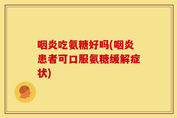 咽炎吃氨糖好吗(咽炎患者可口服氨糖缓解症状)