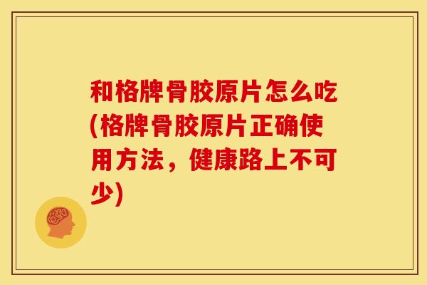 和格牌骨胶原片怎么吃(格牌骨胶原片正确使用方法，健康路上不可少)