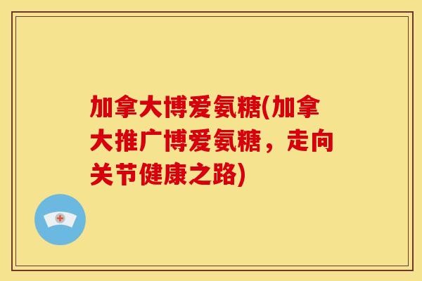 加拿大博爱氨糖(加拿大推广博爱氨糖，走向关节健康之路)
