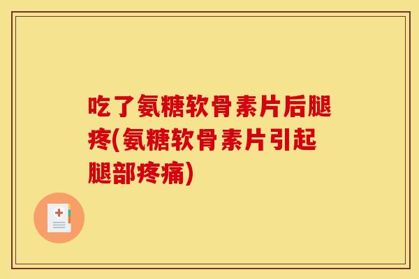 吃了氨糖软骨素片后腿疼(氨糖软骨素片引起腿部疼痛)