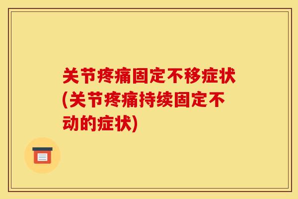关节疼痛固定不移症状(关节疼痛持续固定不动的症状)