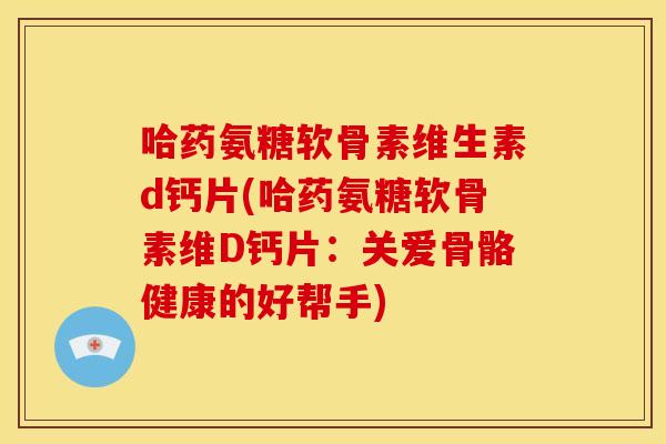 哈药氨糖软骨素维生素d钙片(哈药氨糖软骨素维D钙片：关爱骨骼健康的好帮手)