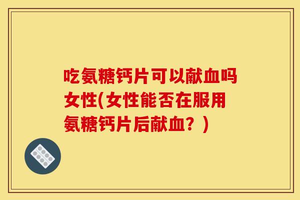 吃氨糖钙片可以献血吗女性(女性能否在服用氨糖钙片后献血？)