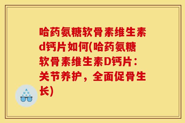 哈药氨糖软骨素维生素d钙片如何(哈药氨糖软骨素维生素D钙片：关节养护，全面促骨生长)