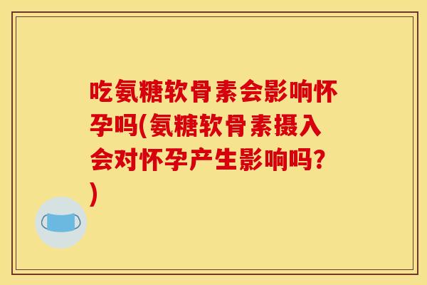 吃氨糖软骨素会影响怀孕吗(氨糖软骨素摄入会对怀孕产生影响吗？)
