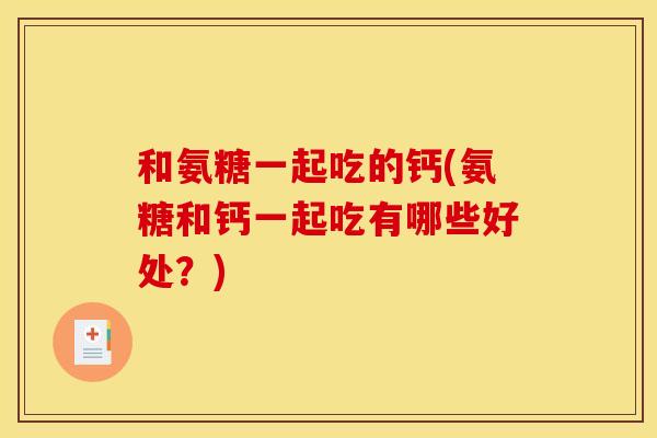 和氨糖一起吃的钙(氨糖和钙一起吃有哪些好处？)