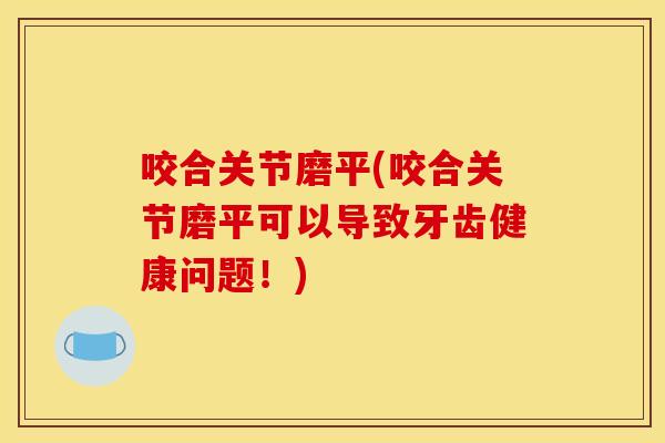 咬合关节磨平(咬合关节磨平可以导致牙齿健康问题！)