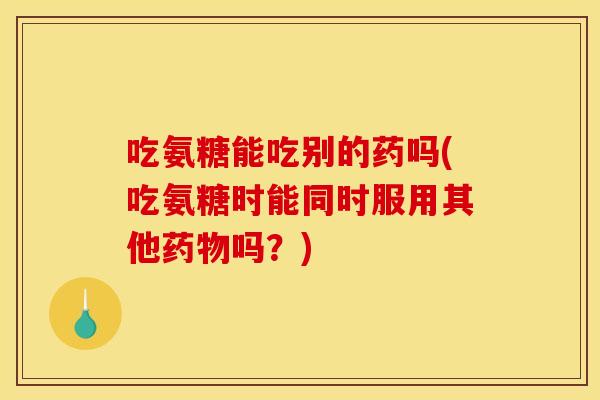 吃氨糖能吃别的药吗(吃氨糖时能同时服用其他药物吗？)