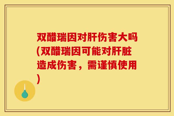 双醋瑞因对肝伤害大吗(双醋瑞因可能对肝脏造成伤害，需谨慎使用)