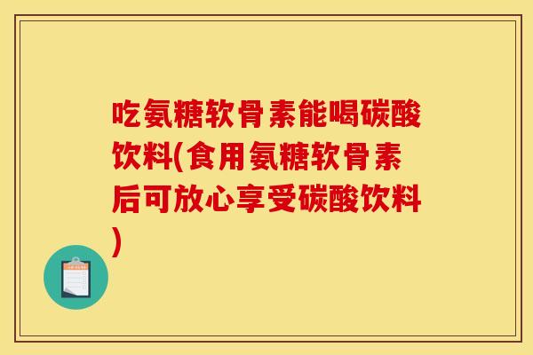 吃氨糖软骨素能喝碳酸饮料(食用氨糖软骨素后可放心享受碳酸饮料)