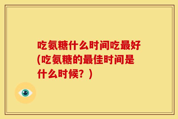 吃氨糖什么时间吃最好(吃氨糖的最佳时间是什么时候？)