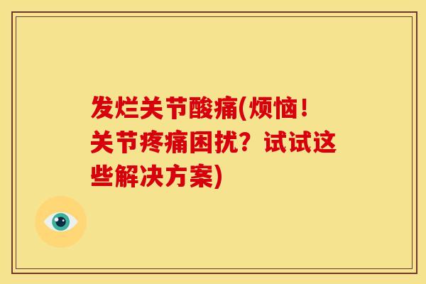 发烂关节酸痛(烦恼！关节疼痛困扰？试试这些解决方案)