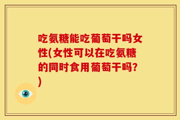吃氨糖能吃葡萄干吗女性(女性可以在吃氨糖的同时食用葡萄干吗？)