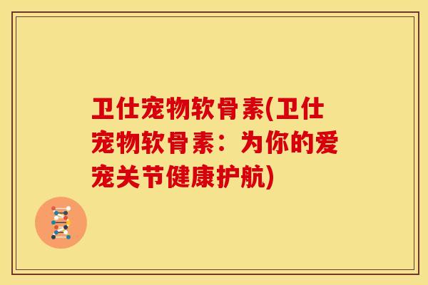卫仕宠物软骨素(卫仕宠物软骨素：为你的爱宠关节健康护航)