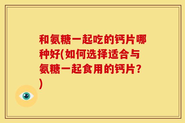和氨糖一起吃的钙片哪种好(如何选择适合与氨糖一起食用的钙片？)