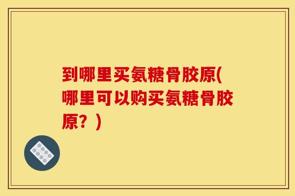 到哪里买氨糖骨胶原(哪里可以购买氨糖骨胶原？)