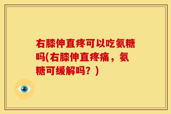 右膝伸直疼可以吃氨糖吗(右膝伸直疼痛，氨糖可缓解吗？)