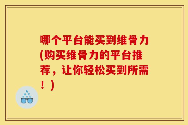 哪个平台能买到维骨力(购买维骨力的平台推荐，让你轻松买到所需！)