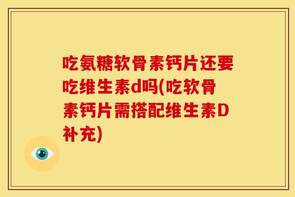 吃氨糖软骨素钙片还要吃维生素d吗(吃软骨素钙片需搭配维生素D补充)