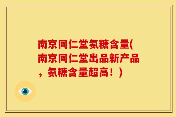 南京同仁堂氨糖含量(南京同仁堂出品新产品，氨糖含量超高！)