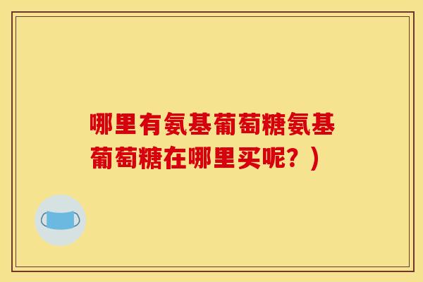 哪里有氨基葡萄糖氨基葡萄糖在哪里买呢？)