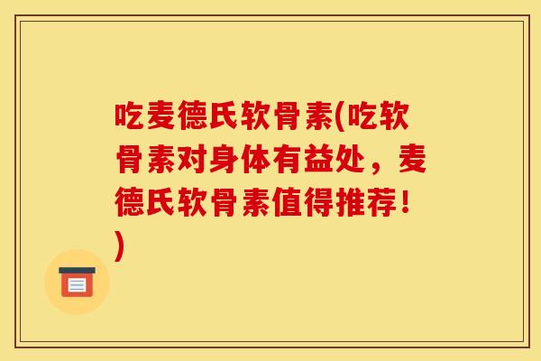吃麦德氏软骨素(吃软骨素对身体有益处，麦德氏软骨素值得推荐！)