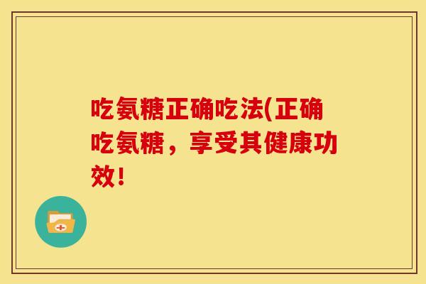 吃氨糖正确吃法(正确吃氨糖，享受其健康功效！