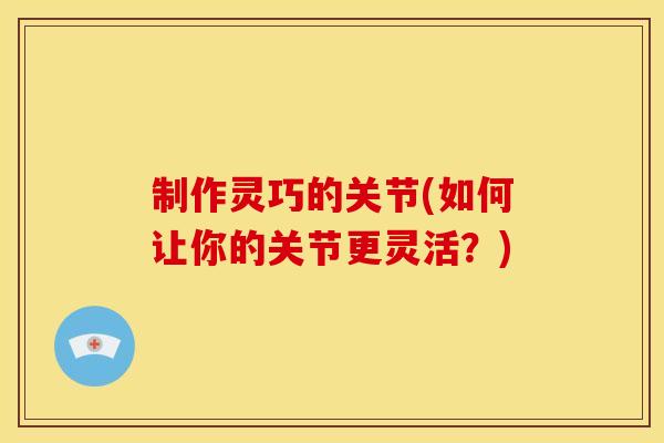 制作灵巧的关节(如何让你的关节更灵活？)