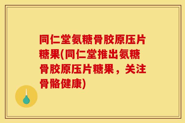 同仁堂氨糖骨胶原压片糖果(同仁堂推出氨糖骨胶原压片糖果，关注骨骼健康)