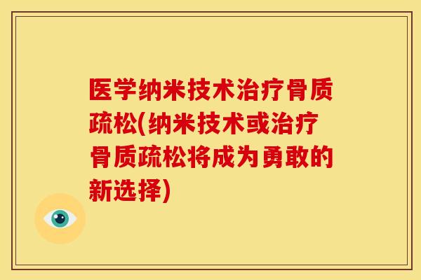 医学纳米技术治疗骨质疏松(纳米技术或治疗骨质疏松将成为勇敢的新选择)
