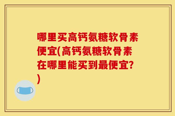 哪里买高钙氨糖软骨素便宜(高钙氨糖软骨素在哪里能买到最便宜？)
