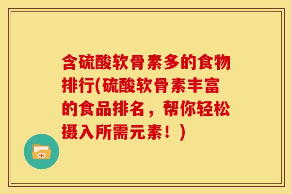 含硫酸软骨素多的食物排行(硫酸软骨素丰富的食品排名，帮你轻松摄入所需元素！)
