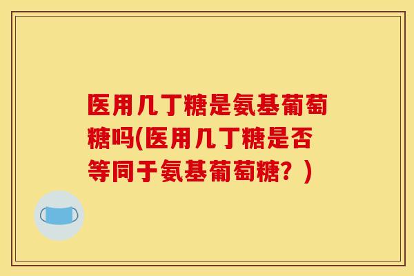医用几丁糖是氨基葡萄糖吗(医用几丁糖是否等同于氨基葡萄糖？)