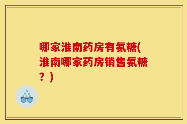哪家淮南药房有氨糖(淮南哪家药房销售氨糖？)