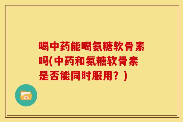 喝中药能喝氨糖软骨素吗(中药和氨糖软骨素是否能同时服用？)