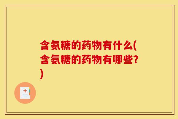 含氨糖的药物有什么(含氨糖的药物有哪些？)