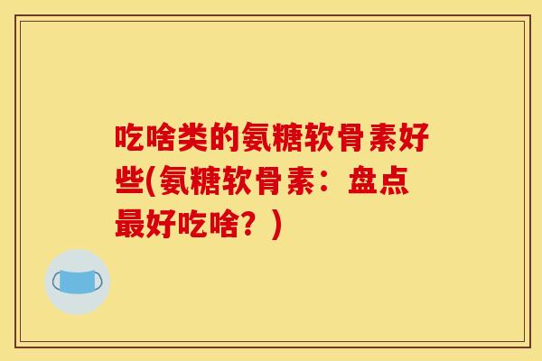 吃啥类的氨糖软骨素好些(氨糖软骨素：盘点最好吃啥？)