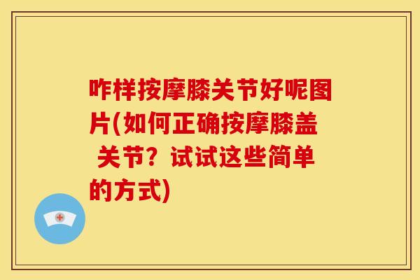 咋样按摩膝关节好呢图片(如何正确按摩膝盖 关节？试试这些简单的方式)