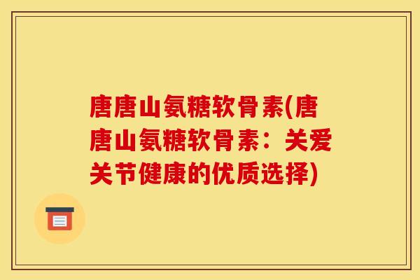 唐唐山氨糖软骨素(唐唐山氨糖软骨素：关爱关节健康的优质选择)