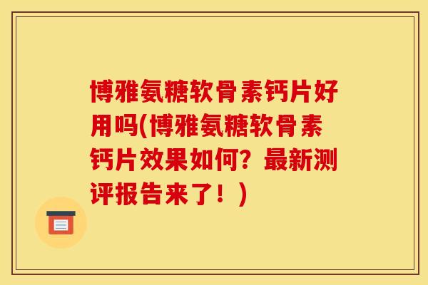 博雅氨糖软骨素钙片好用吗(博雅氨糖软骨素钙片效果如何？最新测评报告来了！)