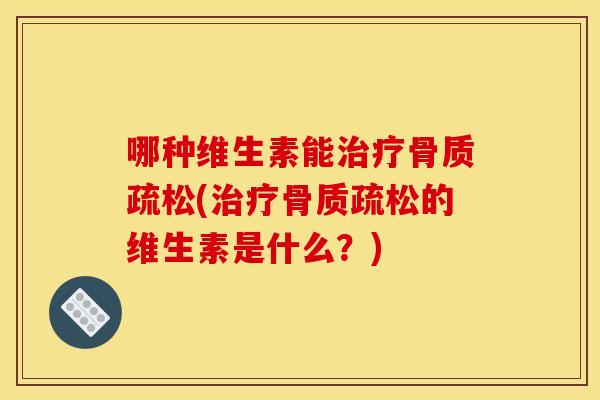 哪种维生素能治疗骨质疏松(治疗骨质疏松的维生素是什么？)