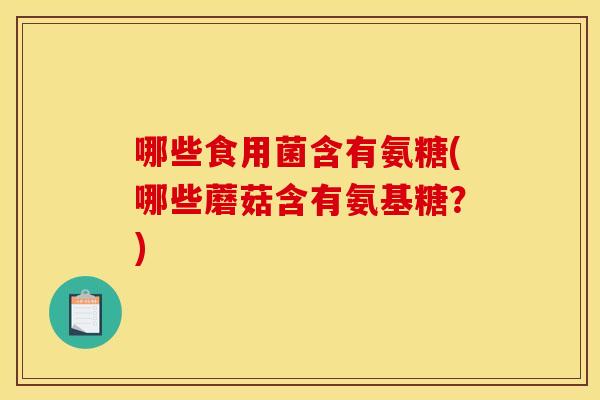 哪些食用菌含有氨糖(哪些蘑菇含有氨基糖？)