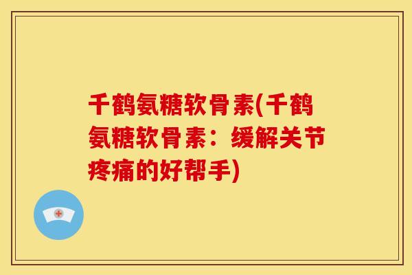 千鹤氨糖软骨素(千鹤氨糖软骨素：缓解关节疼痛的好帮手)