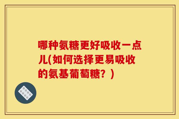哪种氨糖更好吸收一点儿(如何选择更易吸收的氨基葡萄糖？)