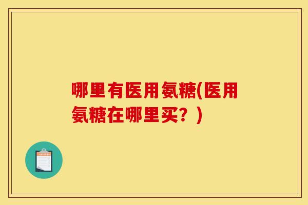 哪里有医用氨糖(医用氨糖在哪里买？)