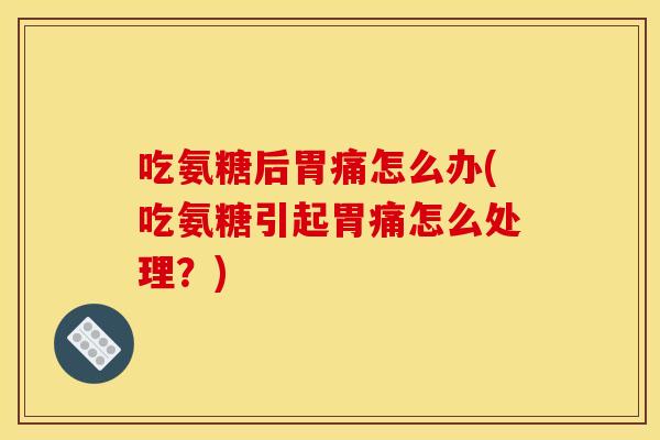 吃氨糖后胃痛怎么办(吃氨糖引起胃痛怎么处理？)