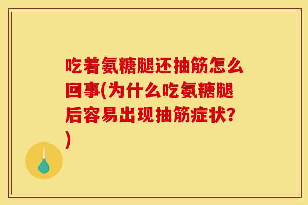 吃着氨糖腿还抽筋怎么回事(为什么吃氨糖腿后容易出现抽筋症状？)