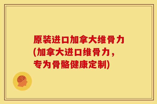 原装进口加拿大维骨力(加拿大进口维骨力，专为骨骼健康定制)