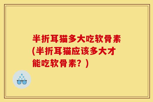 半折耳猫多大吃软骨素(半折耳猫应该多大才能吃软骨素？)
